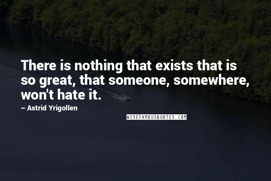 Astrid Yrigollen Quotes: There is nothing that exists that is so great, that someone, somewhere, won't hate it.