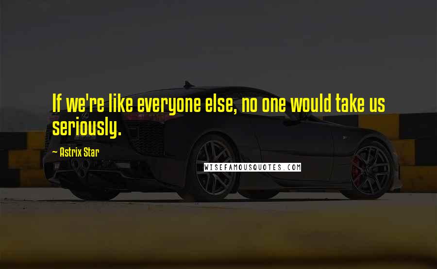 Astrix Star Quotes: If we're like everyone else, no one would take us seriously.