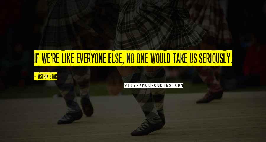 Astrix Star Quotes: If we're like everyone else, no one would take us seriously.