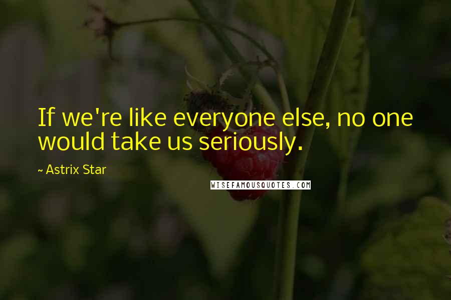 Astrix Star Quotes: If we're like everyone else, no one would take us seriously.