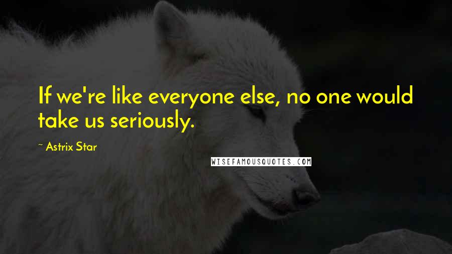 Astrix Star Quotes: If we're like everyone else, no one would take us seriously.