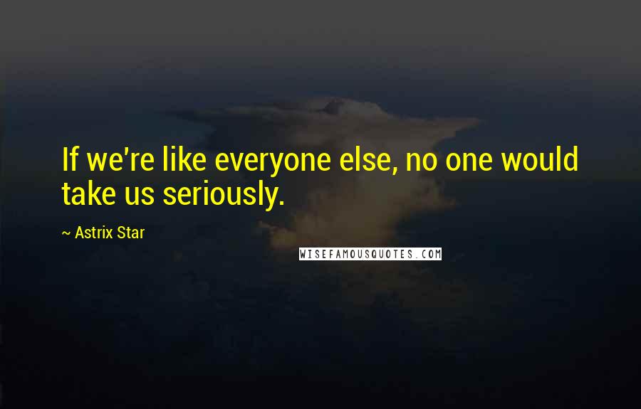Astrix Star Quotes: If we're like everyone else, no one would take us seriously.
