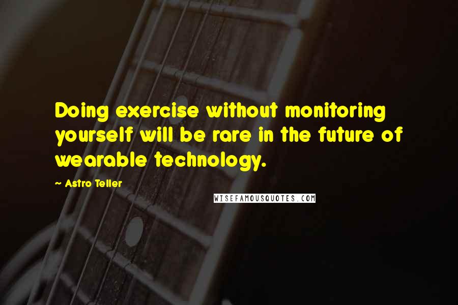 Astro Teller Quotes: Doing exercise without monitoring yourself will be rare in the future of wearable technology.