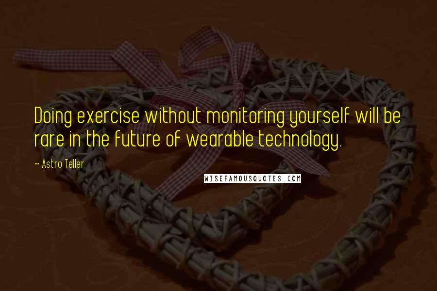 Astro Teller Quotes: Doing exercise without monitoring yourself will be rare in the future of wearable technology.