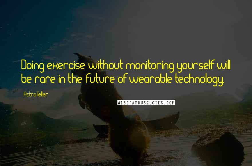 Astro Teller Quotes: Doing exercise without monitoring yourself will be rare in the future of wearable technology.