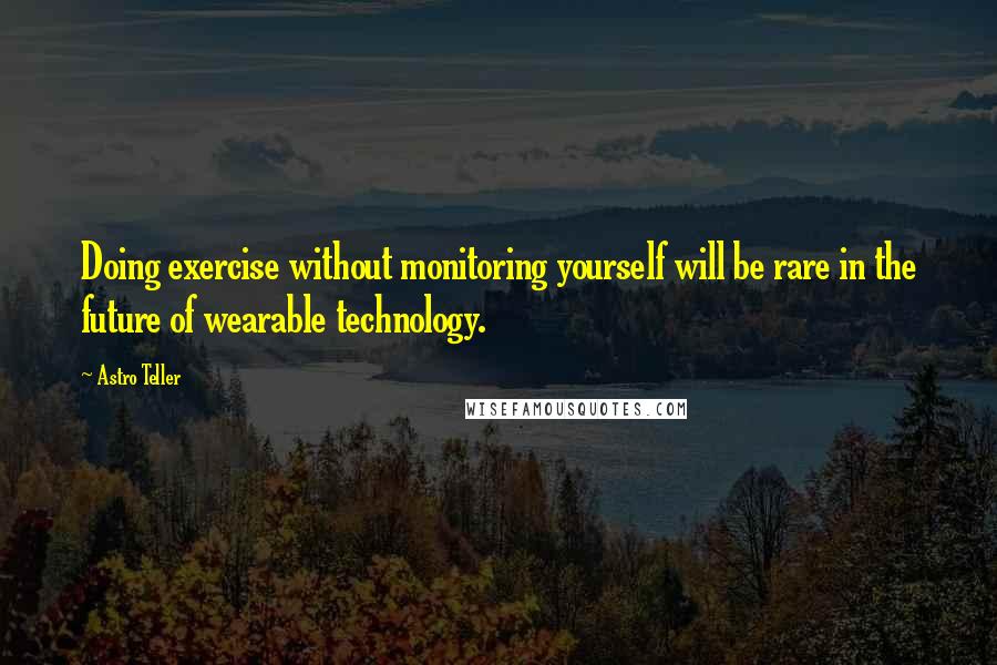 Astro Teller Quotes: Doing exercise without monitoring yourself will be rare in the future of wearable technology.