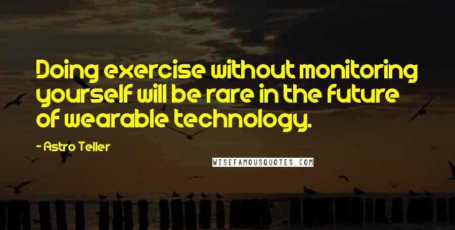 Astro Teller Quotes: Doing exercise without monitoring yourself will be rare in the future of wearable technology.