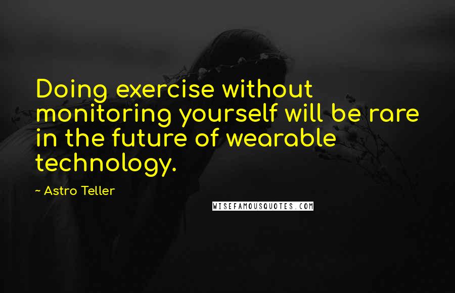 Astro Teller Quotes: Doing exercise without monitoring yourself will be rare in the future of wearable technology.