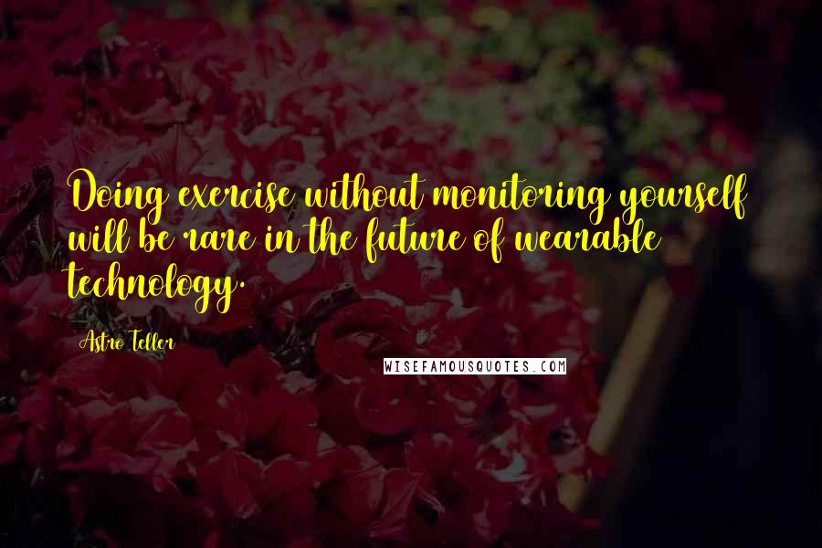 Astro Teller Quotes: Doing exercise without monitoring yourself will be rare in the future of wearable technology.