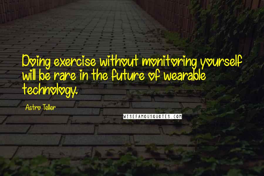 Astro Teller Quotes: Doing exercise without monitoring yourself will be rare in the future of wearable technology.