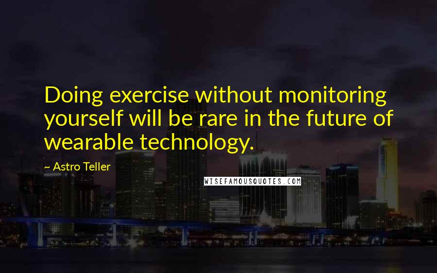 Astro Teller Quotes: Doing exercise without monitoring yourself will be rare in the future of wearable technology.