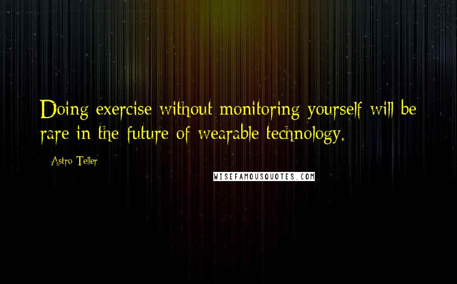 Astro Teller Quotes: Doing exercise without monitoring yourself will be rare in the future of wearable technology.