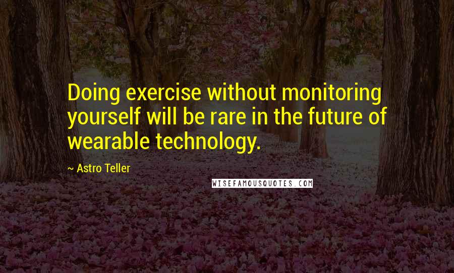 Astro Teller Quotes: Doing exercise without monitoring yourself will be rare in the future of wearable technology.