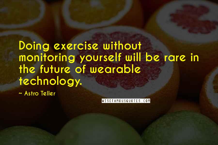 Astro Teller Quotes: Doing exercise without monitoring yourself will be rare in the future of wearable technology.