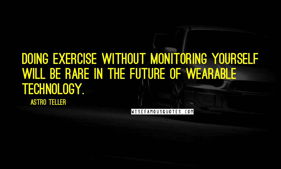 Astro Teller Quotes: Doing exercise without monitoring yourself will be rare in the future of wearable technology.