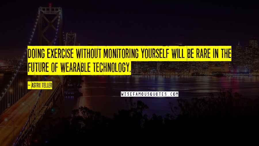 Astro Teller Quotes: Doing exercise without monitoring yourself will be rare in the future of wearable technology.