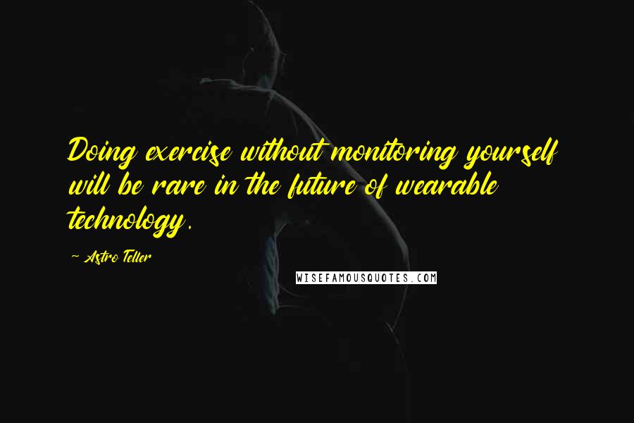 Astro Teller Quotes: Doing exercise without monitoring yourself will be rare in the future of wearable technology.
