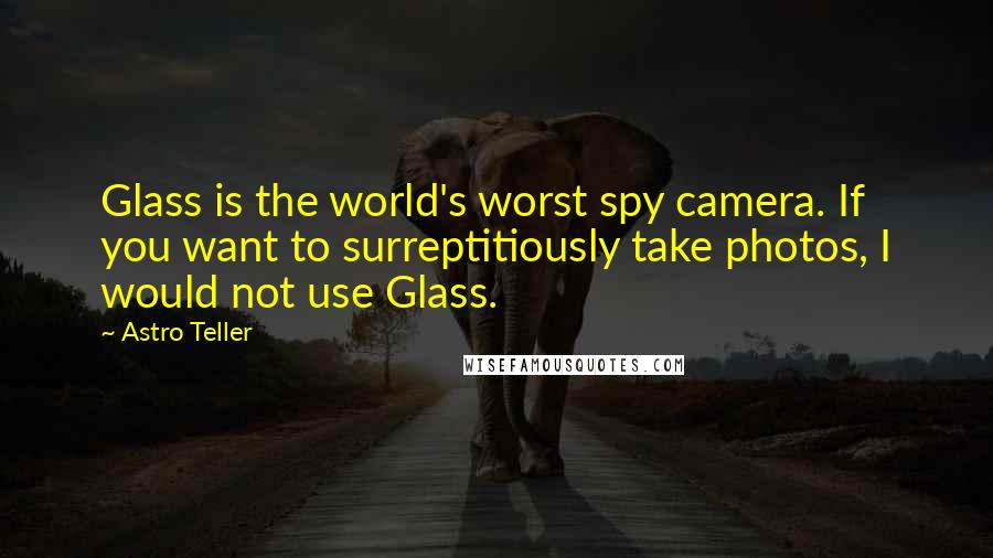 Astro Teller Quotes: Glass is the world's worst spy camera. If you want to surreptitiously take photos, I would not use Glass.