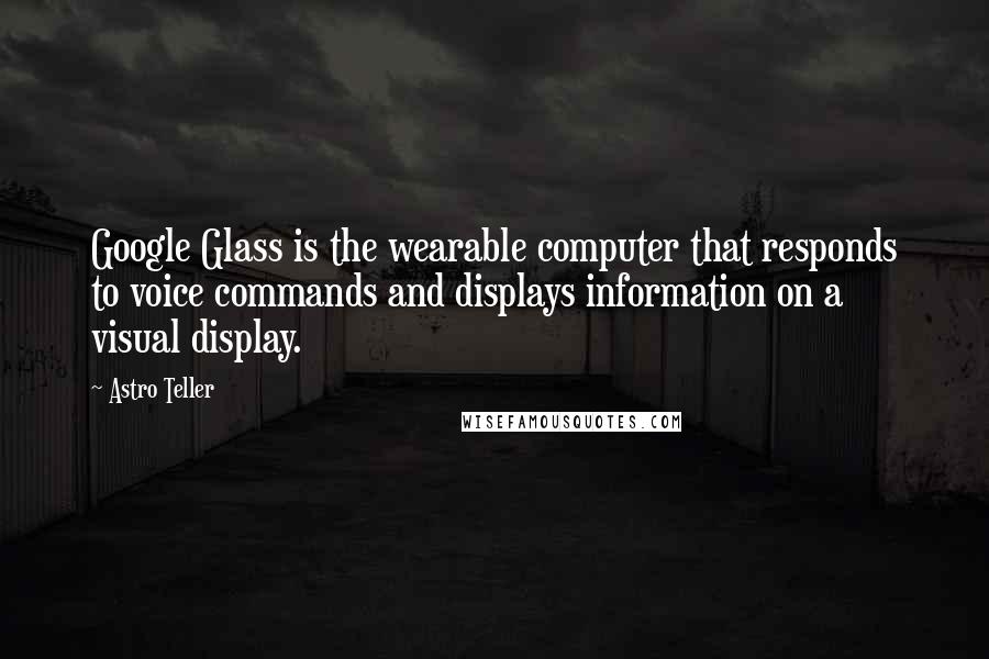 Astro Teller Quotes: Google Glass is the wearable computer that responds to voice commands and displays information on a visual display.