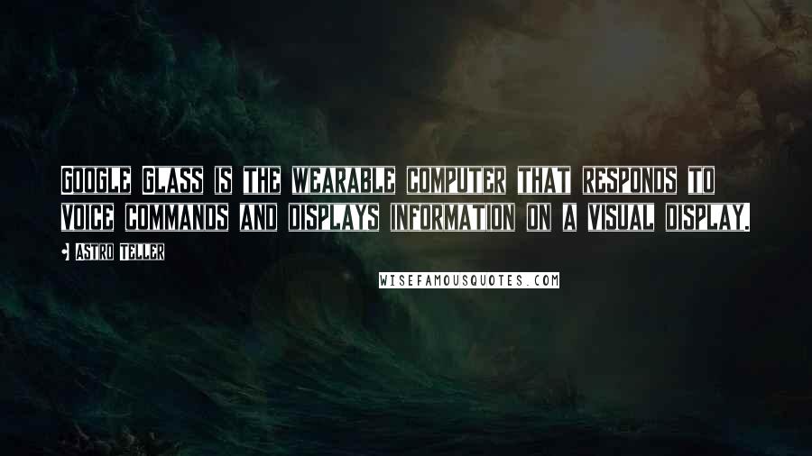 Astro Teller Quotes: Google Glass is the wearable computer that responds to voice commands and displays information on a visual display.