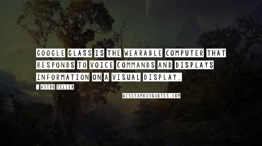 Astro Teller Quotes: Google Glass is the wearable computer that responds to voice commands and displays information on a visual display.