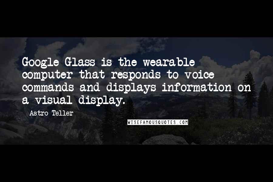 Astro Teller Quotes: Google Glass is the wearable computer that responds to voice commands and displays information on a visual display.