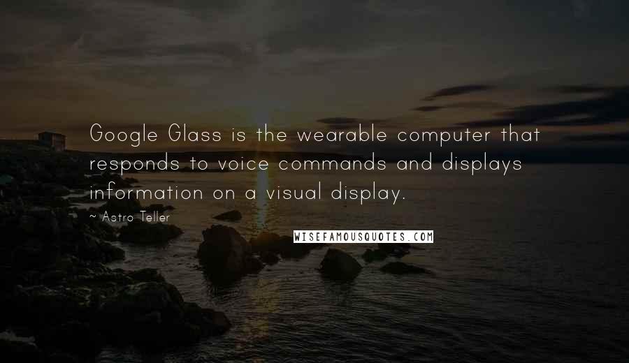 Astro Teller Quotes: Google Glass is the wearable computer that responds to voice commands and displays information on a visual display.