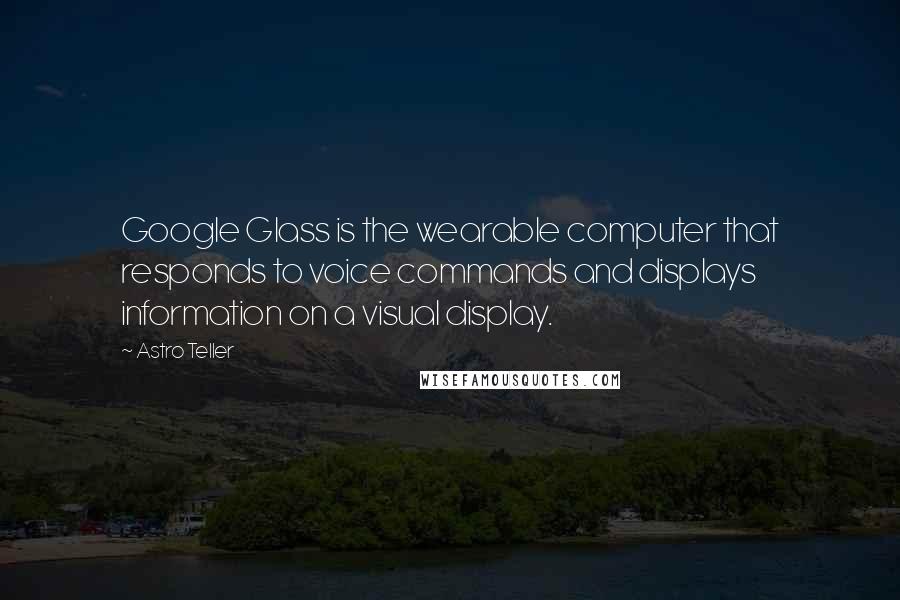 Astro Teller Quotes: Google Glass is the wearable computer that responds to voice commands and displays information on a visual display.