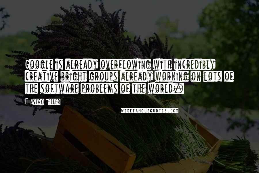 Astro Teller Quotes: Google is already overflowing with incredibly creative bright groups already working on lots of the software problems of the world.
