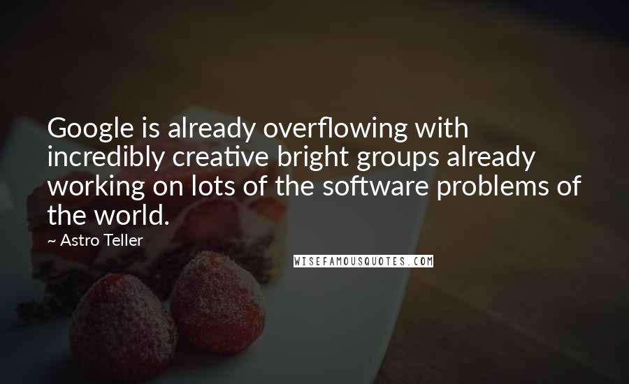 Astro Teller Quotes: Google is already overflowing with incredibly creative bright groups already working on lots of the software problems of the world.