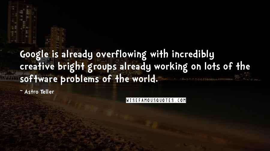 Astro Teller Quotes: Google is already overflowing with incredibly creative bright groups already working on lots of the software problems of the world.