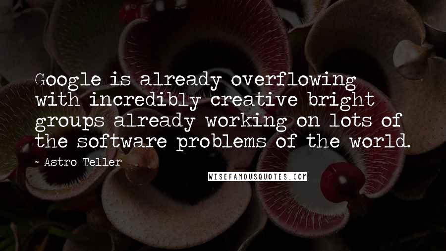 Astro Teller Quotes: Google is already overflowing with incredibly creative bright groups already working on lots of the software problems of the world.