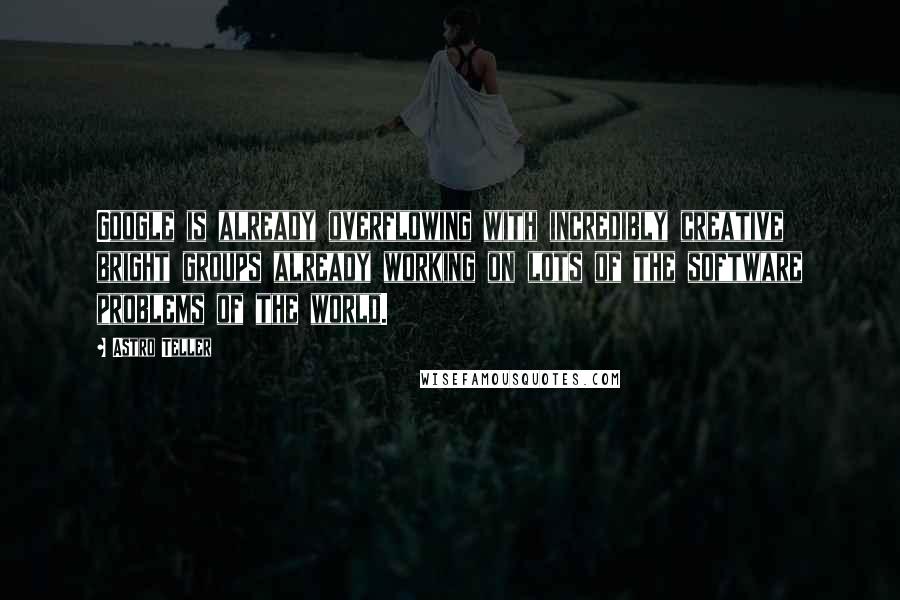 Astro Teller Quotes: Google is already overflowing with incredibly creative bright groups already working on lots of the software problems of the world.