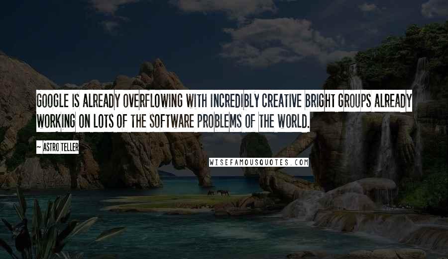 Astro Teller Quotes: Google is already overflowing with incredibly creative bright groups already working on lots of the software problems of the world.