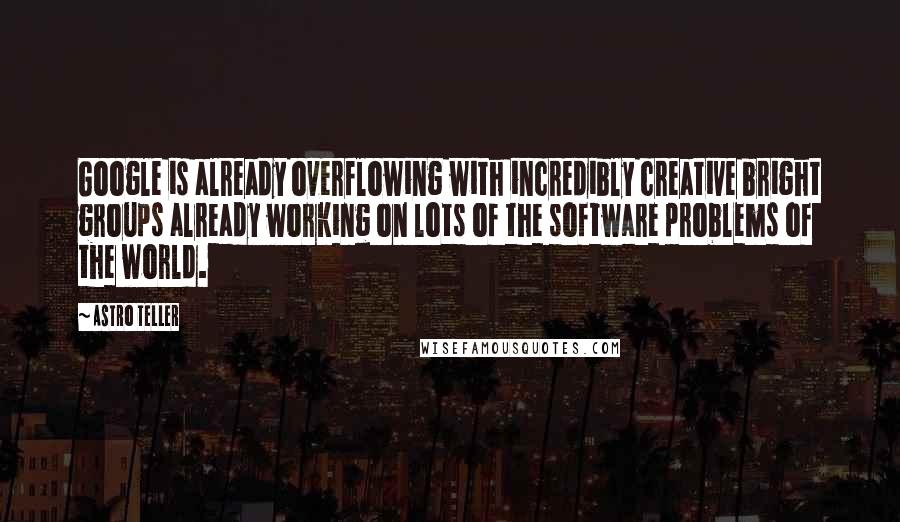 Astro Teller Quotes: Google is already overflowing with incredibly creative bright groups already working on lots of the software problems of the world.