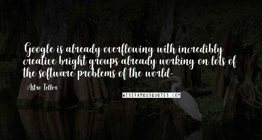 Astro Teller Quotes: Google is already overflowing with incredibly creative bright groups already working on lots of the software problems of the world.
