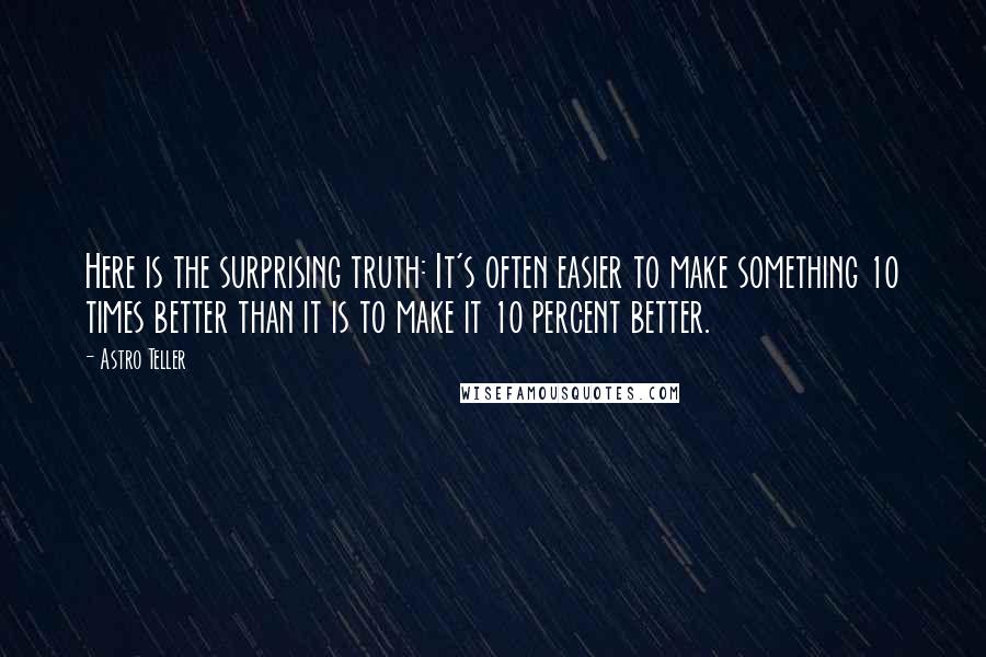 Astro Teller Quotes: Here is the surprising truth: It's often easier to make something 10 times better than it is to make it 10 percent better.