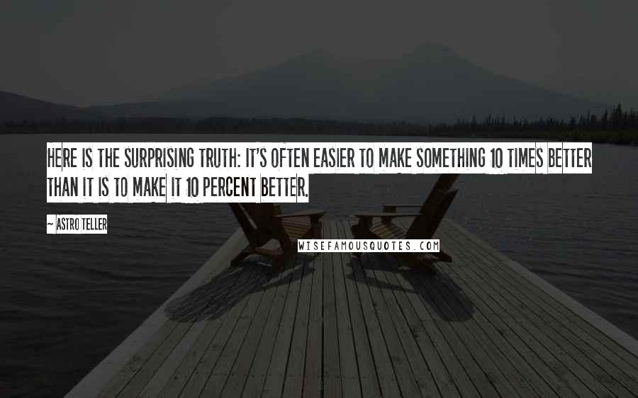 Astro Teller Quotes: Here is the surprising truth: It's often easier to make something 10 times better than it is to make it 10 percent better.