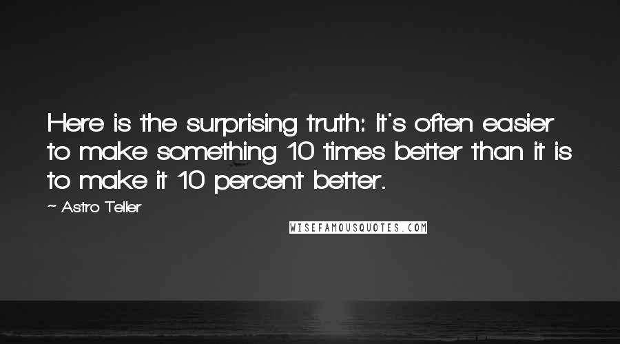 Astro Teller Quotes: Here is the surprising truth: It's often easier to make something 10 times better than it is to make it 10 percent better.