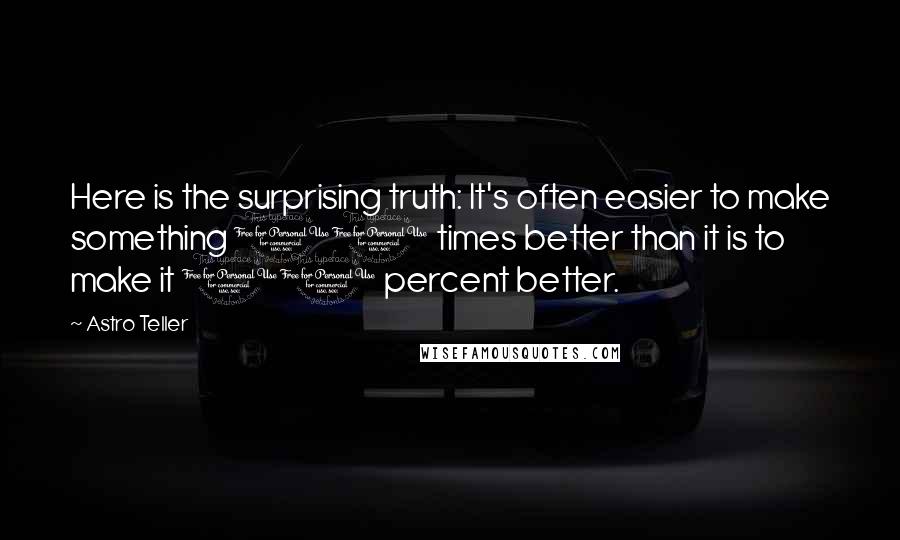 Astro Teller Quotes: Here is the surprising truth: It's often easier to make something 10 times better than it is to make it 10 percent better.