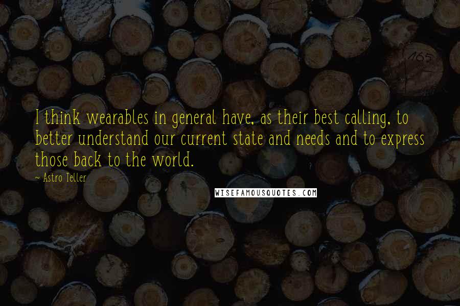 Astro Teller Quotes: I think wearables in general have, as their best calling, to better understand our current state and needs and to express those back to the world.