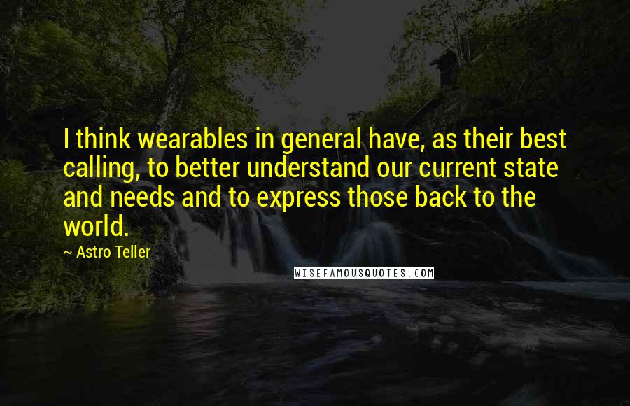 Astro Teller Quotes: I think wearables in general have, as their best calling, to better understand our current state and needs and to express those back to the world.