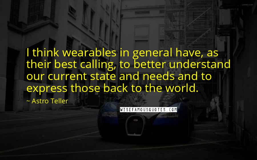 Astro Teller Quotes: I think wearables in general have, as their best calling, to better understand our current state and needs and to express those back to the world.