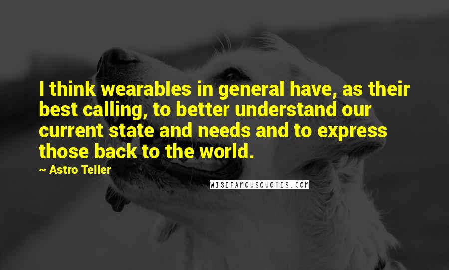 Astro Teller Quotes: I think wearables in general have, as their best calling, to better understand our current state and needs and to express those back to the world.