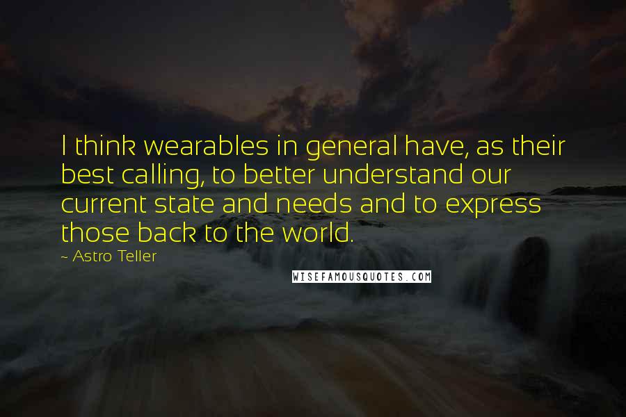 Astro Teller Quotes: I think wearables in general have, as their best calling, to better understand our current state and needs and to express those back to the world.