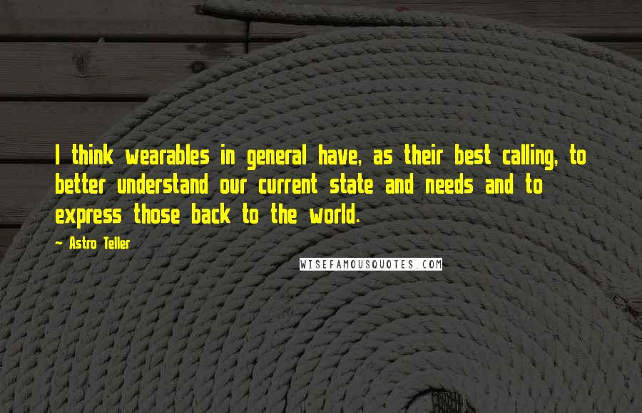 Astro Teller Quotes: I think wearables in general have, as their best calling, to better understand our current state and needs and to express those back to the world.