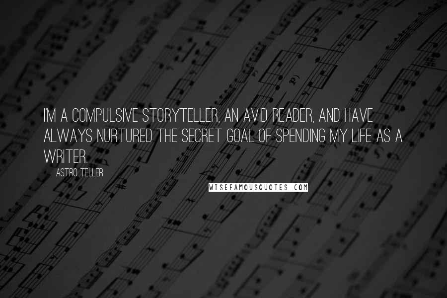 Astro Teller Quotes: I'm a compulsive storyteller, an avid reader, and have always nurtured the secret goal of spending my life as a writer.