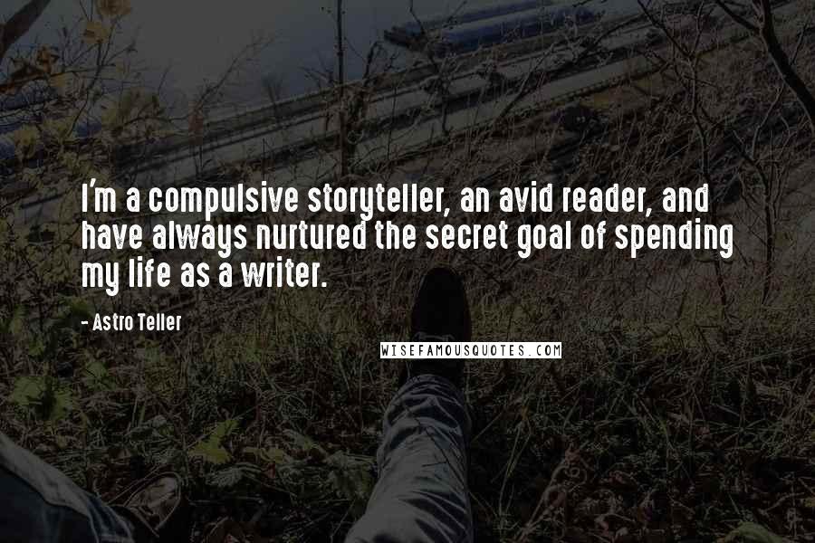 Astro Teller Quotes: I'm a compulsive storyteller, an avid reader, and have always nurtured the secret goal of spending my life as a writer.