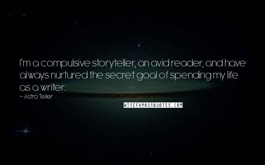 Astro Teller Quotes: I'm a compulsive storyteller, an avid reader, and have always nurtured the secret goal of spending my life as a writer.