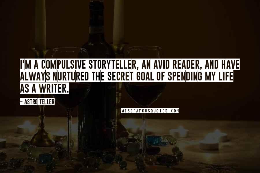 Astro Teller Quotes: I'm a compulsive storyteller, an avid reader, and have always nurtured the secret goal of spending my life as a writer.